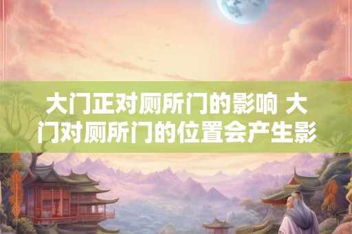 大门正对厕所门的影响 大门对厕所门的位置会产生影响吗