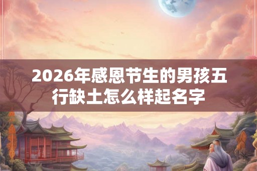 2026年感恩节生的男孩五行缺土怎么样起名字 2026年感恩节生的男孩五行缺土怎么样起名字