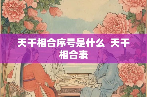 天干相合序号是什么 天干相合表 天干相合序号是什么 天干相合表