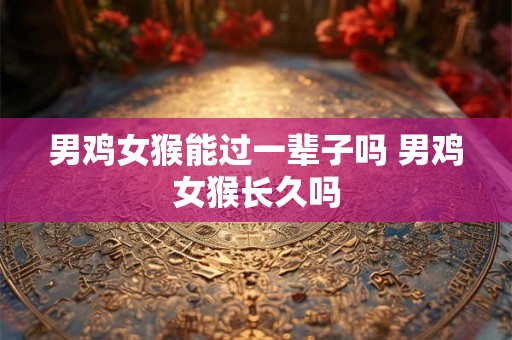 男鸡女猴能过一辈子吗 男鸡女猴长久吗