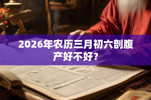2026年农历三月初六剖腹产好不好？