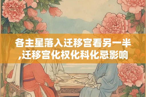 各主星落入迁移宫看另一半,迁移宫化权化科化忌影响 各主星落入迁移宫看另一半,迁移宫化权化科化忌影响