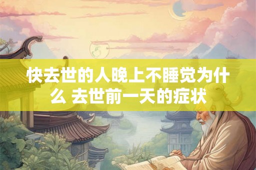 快去世的人晚上不睡觉为什么 去世前一天的症状 快去世的人晚上不睡觉为什么 去世前一天的症状