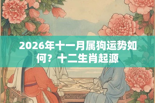 2026年十一月属狗运势如何？十二生肖起源