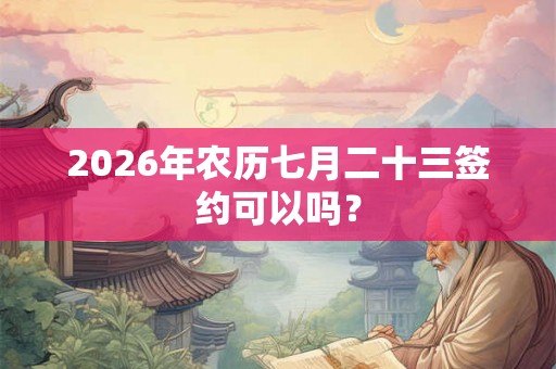 2026年农历七月二十三签约可以吗？