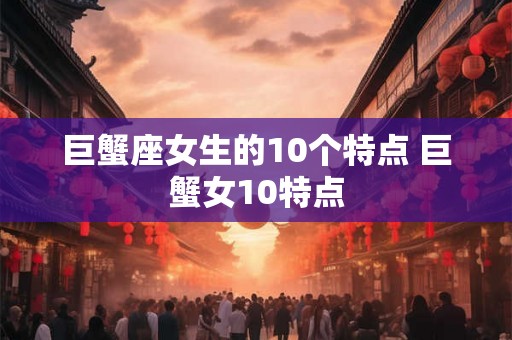 巨蟹座女生的10个特点 巨蟹女10特点