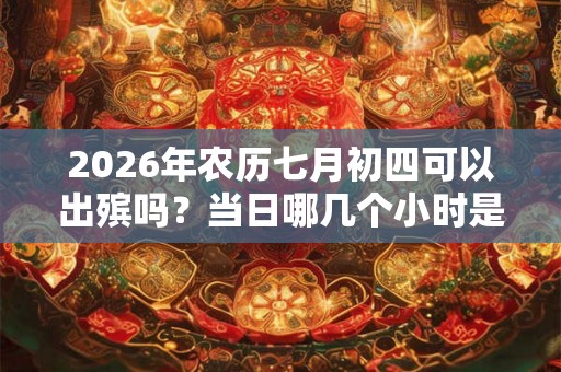 2026年农历七月初四可以出殡吗?当日哪几个小时是适合安葬的? 2026年农历七月初四可以出殡吗?当日哪几个小时是适合安葬的?