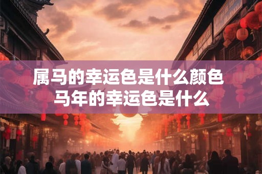 属马的幸运色是什么颜色 马年的幸运色是什么