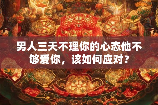 男人三天不理你的心态他不够爱你，该如何应对？