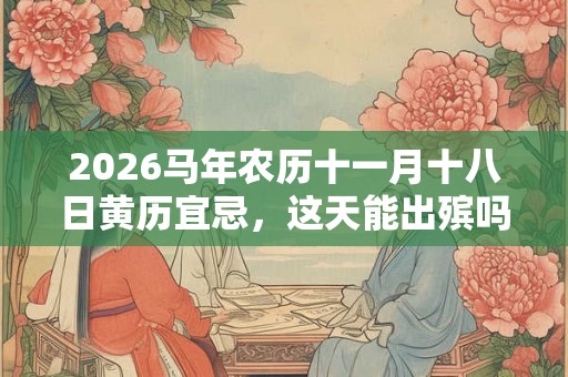 2026马年农历十一月十八日黄历宜忌，这天能出殡吗