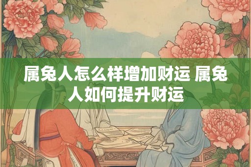属兔人怎么样增加财运 属兔人如何提升财运