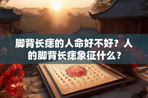 脚背长痣的人命好不好？人的脚背长痣象征什么？