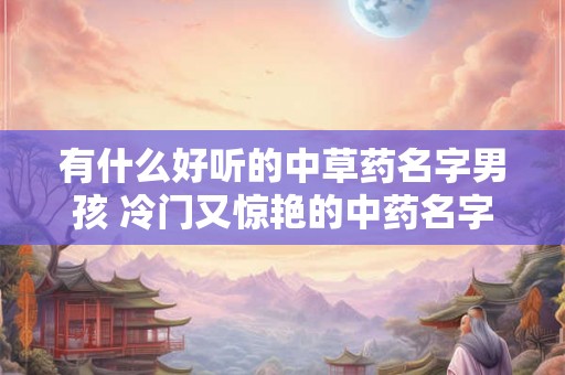 有什么好听的中草药名字男孩 冷门又惊艳的中药名字大全