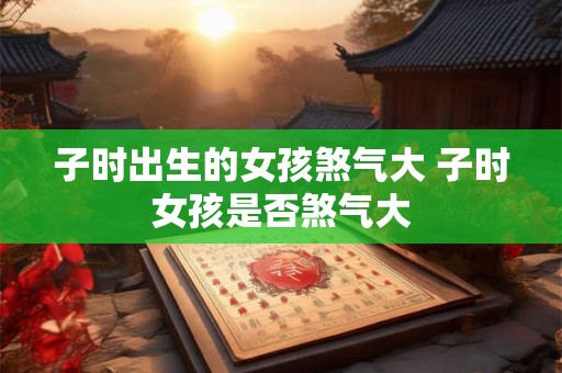 子时出生的女孩煞气大 子时女孩是否煞气大