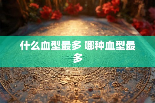 什么血型最多 哪种血型最多 什么血型最多 哪种血型最多