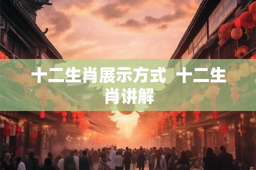 十二生肖展示方式  十二生肖讲解