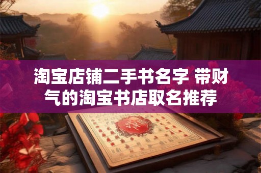 淘宝店铺二手书名字 带财气的淘宝书店取名推荐