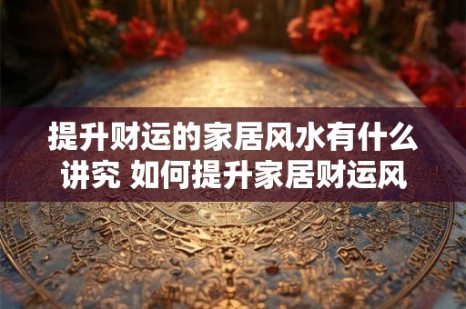 提升财运的家居风水有什么讲究 如何提升家居财运风水