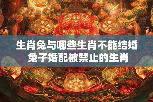 生肖兔与哪些生肖不能结婚 兔子婚配被禁止的生肖