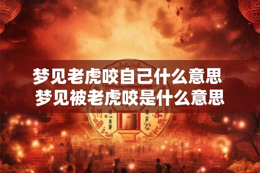 梦见老虎咬自己什么意思 梦见被老虎咬是什么意思 梦见老虎咬自己什么意思 梦见被老虎咬是什么意思