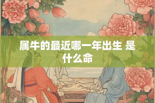 属牛的最近哪一年出生 是什么命