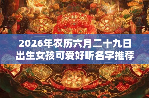 2026年农历六月二十九日出生女孩可爱好听名字推荐