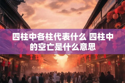 四柱中各柱代表什么 四柱中的空亡是什么意思