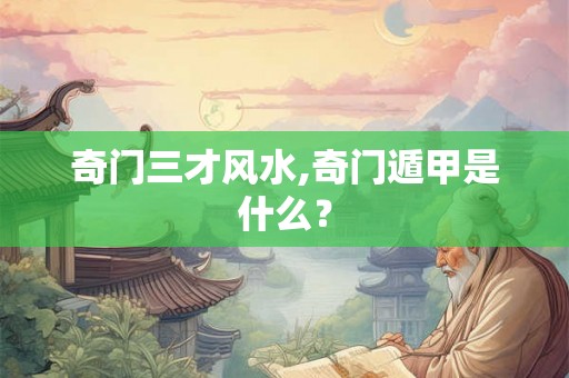 奇门三才风水,奇门遁甲是什么？