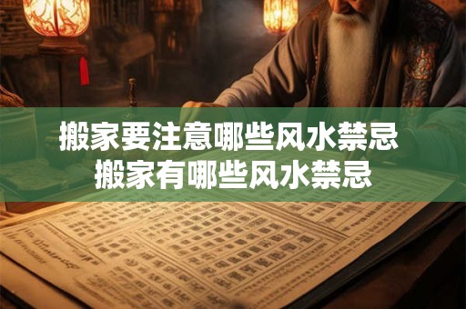 搬家要注意哪些风水禁忌 搬家有哪些风水禁忌 搬家要注意哪些风水禁忌 搬家有哪些风水禁忌