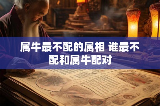 属牛最不配的属相 谁最不配和属牛配对