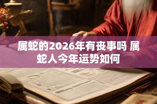属蛇的2026年有丧事吗 属蛇人今年运势如何 属蛇的2026年有丧事吗 属蛇人今年运势如何