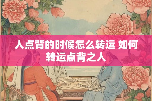 人点背的时候怎么转运 如何转运点背之人 人点背的时候怎么转运 如何转运点背之人
