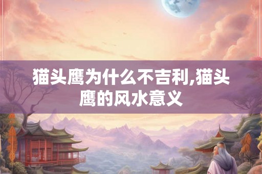 猫头鹰为什么不吉利,猫头鹰的风水意义 猫头鹰为什么不吉利,猫头鹰的风水意义