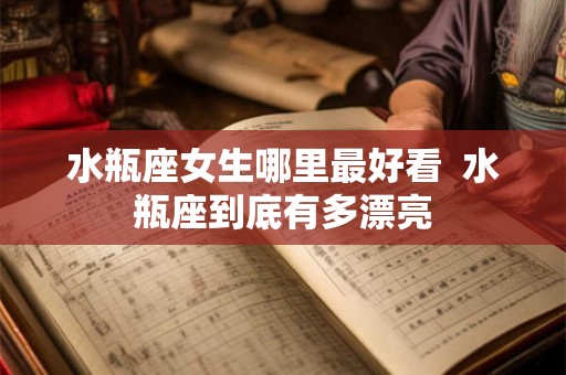 水瓶座女生哪里最好看  水瓶座到底有多漂亮