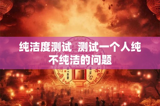 纯洁度测试 测试一个人纯不纯洁的问题 纯洁度测试 测试一个人纯不纯洁的问题