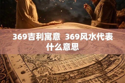 369吉利寓意  369风水代表什么意思