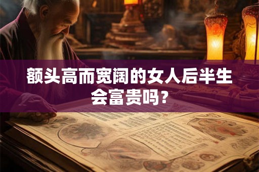 额头高而宽阔的女人后半生会富贵吗？