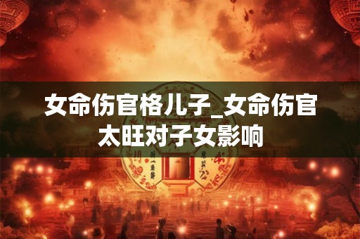 女命伤官格儿子_女命伤官太旺对子女影响