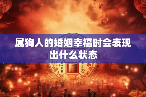 属狗人的婚姻幸福时会表现出什么状态 属狗人的婚姻幸福时会表现出什么状态
