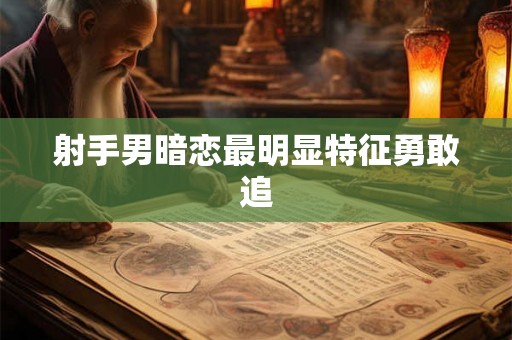 射手男暗恋最明显特征勇敢追