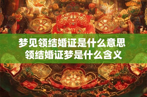 梦见领结婚证是什么意思 领结婚证梦是什么含义 梦见领结婚证是什么意思 领结婚证梦是什么含义