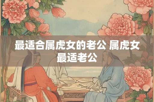 最适合属虎女的老公 属虎女最适老公