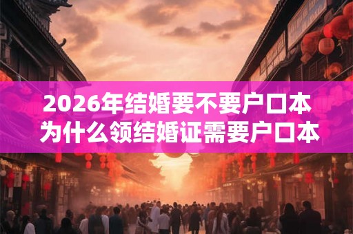 2026年结婚要不要户口本 为什么领结婚证需要户口本