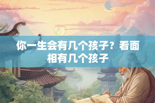 你一生会有几个孩子？看面相有几个孩子