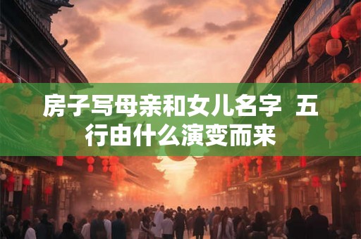 房子写母亲和女儿名字  五行由什么演变而来
