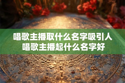 唱歌主播取什么名字吸引人 唱歌主播起什么名字好