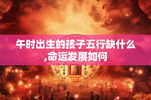 午时出生的孩子五行缺什么,命运发展如何