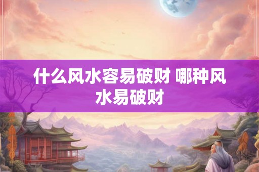什么风水容易破财 哪种风水易破财