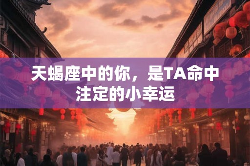 天蝎座中的你，是TA命中注定的小幸运