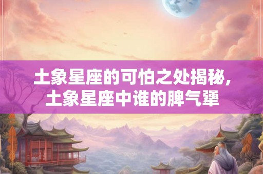土象星座的可怕之处揭秘,土象星座中谁的脾气犟